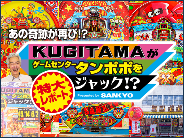 あの奇跡が再び!?「KUGITAMAがゲームセンタータンポポをジャック !? Presented by SANKYO」特大レポート