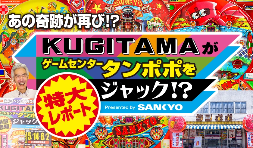 あの奇跡が再び!?「KUGITAMAがゲームセンタータンポポをジャック !? Presented by SANKYO」特大レポート