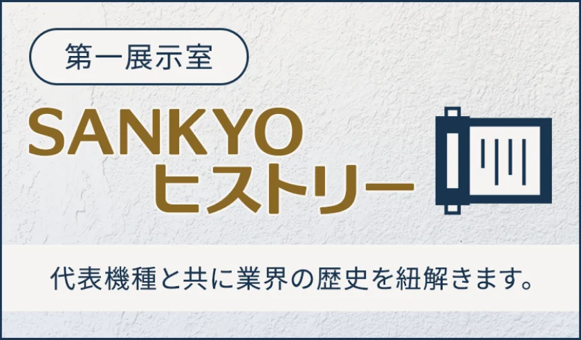 第一展示室 SANKYOヒストリー 代表機種と共に業界の歴史を紐解きます。