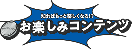 知ればもっと楽しくなる！？お楽しみコンテンツ