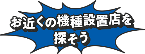 お近くの機種設置店を探そう