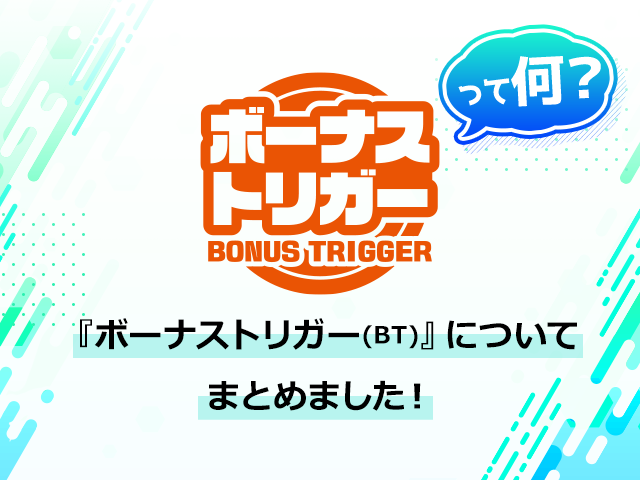 ボーナストリガー(BT)って何？『ボーナストリガー(BT)』についてまとめました！