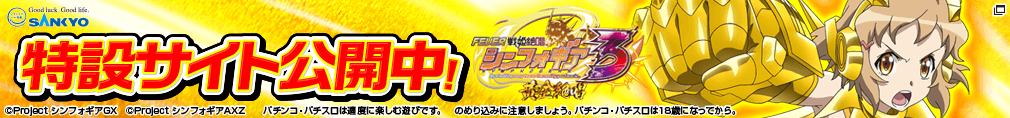 SANKYO 特設サイト公開中！ フィーバー戦姫絶唱シンフォギア3黄金絶唱 ©Project シンフォギアＧＸ　©Project シンフォギアAXZ パチンコ・パチスロは適度に楽しむ遊びです。のめり込みに注意しましょう。 パチンコ・パチスロは18歳になってから。