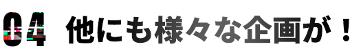 他にも様々な企画が！